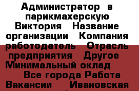 Администратор. в парикмахерскую Виктория › Название организации ­ Компания-работодатель › Отрасль предприятия ­ Другое › Минимальный оклад ­ 6 000 - Все города Работа » Вакансии   . Ивановская обл.